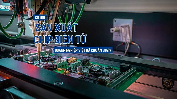 Cơ hội sản xuất chip điện tử, doanh nghiệp Việt đã chuẩn bị gì?
