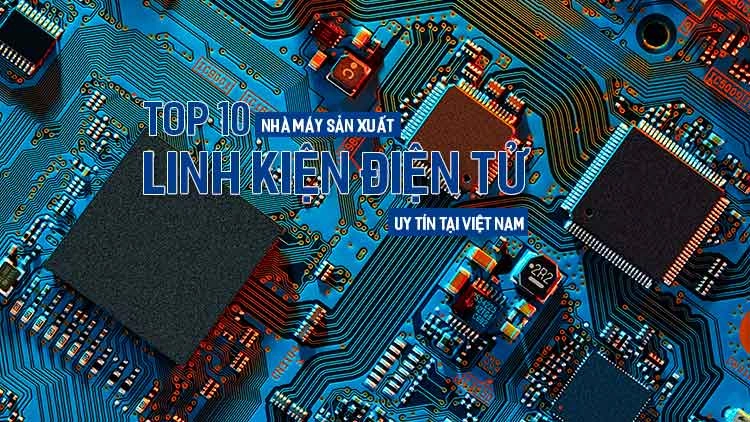 Top 10 nhà máy sản xuất linh kiện điện tử uy tín tại Việt Nam