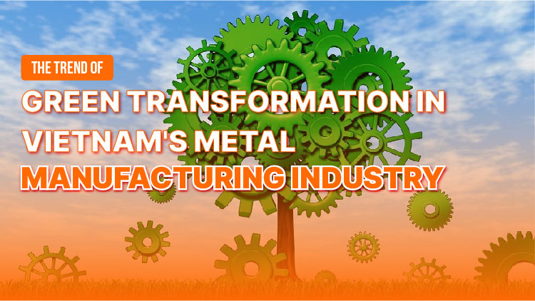 The trend of green transformation in Vietnam’s metal manufacturing industry