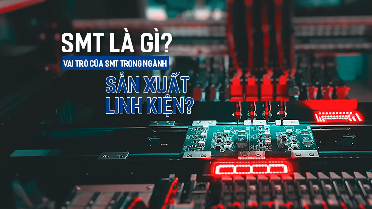 SMT là gì? Vai trò của SMT trong ngành sản xuất linh kiện