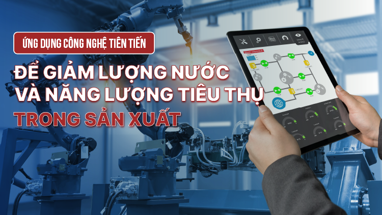 Ứng dụng công nghệ tiên tiến để giảm lượng nước và năng lượng tiêu thụ trong sản xuất