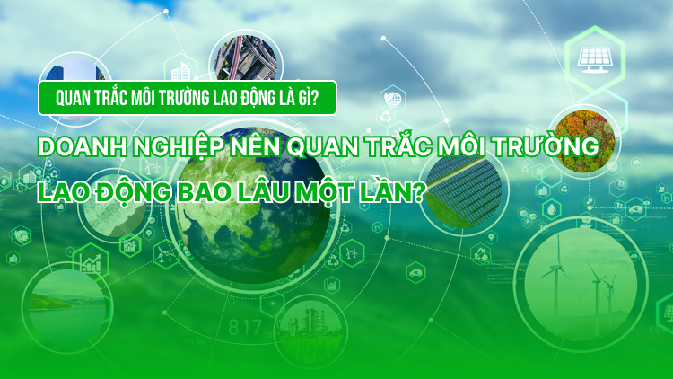 Quan trắc môi trường lao động là gì? Doanh nghiệp nên quan trắc môi trường lao động bao lâu một lần?