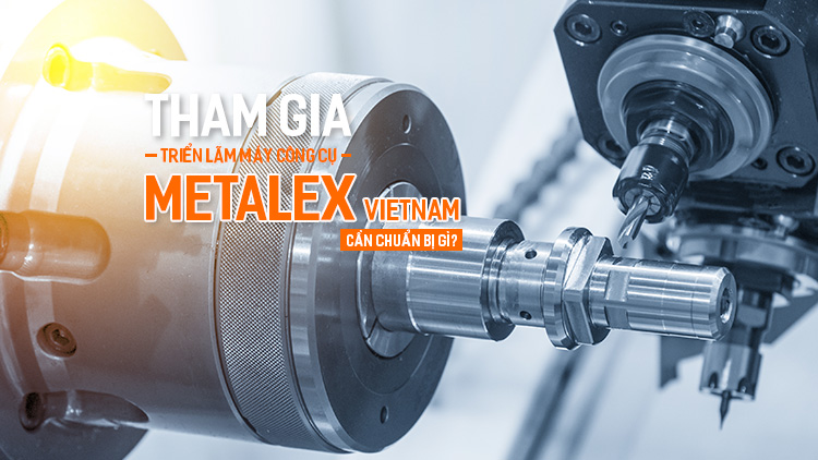 Tham gia Triển lãm Máy công cụ Metalex Vietnam cần chuẩn bị gì?