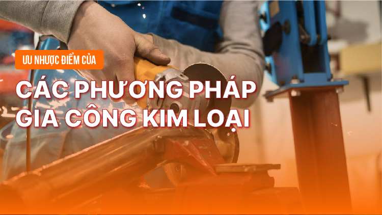 Ưu nhược điểm của các phương pháp gia công kim loại