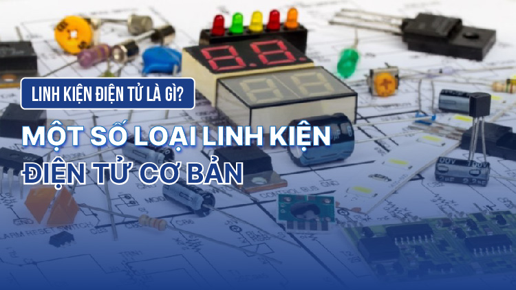 Linh kiện điện tử là gì? Một số loại linh kiện điện tử cơ bản