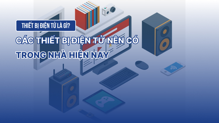 Thiết bị điện tử là gì? Các thiết bị điện tử nên có trong nhà hiện nay