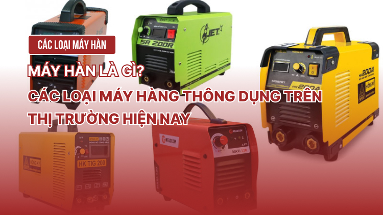 Máy hàn là gì? Các loại máy hàn thông dụng trên thị trường hiện nay