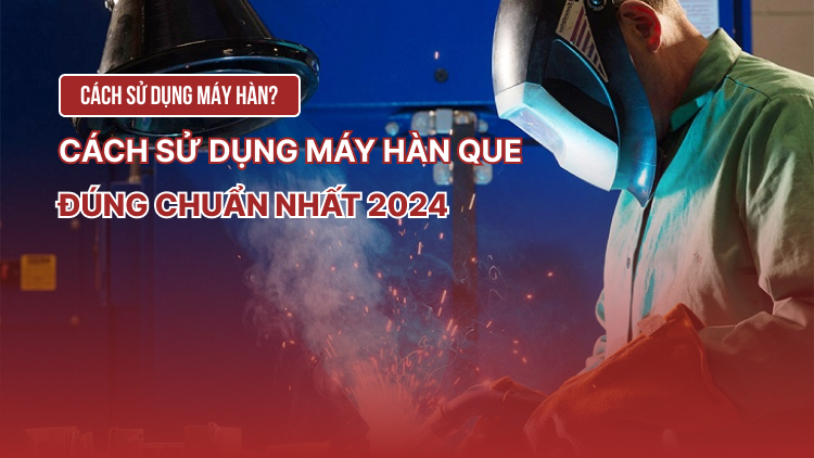 Cách sử dụng máy hàn que đúng chuẩn nhất 2024