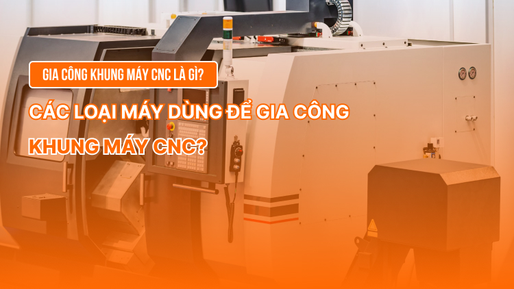 Gia công khung máy CNC là gì? Các loại máy dùng để gia công khung máy CNC?