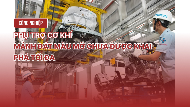 Công nghiệp phụ trợ cơ khí: Mảnh đất màu mỡ chưa được khai phá tối đa