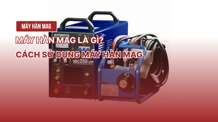 Máy hàn Mag là gì? Cách sử dụng máy hàn Mag