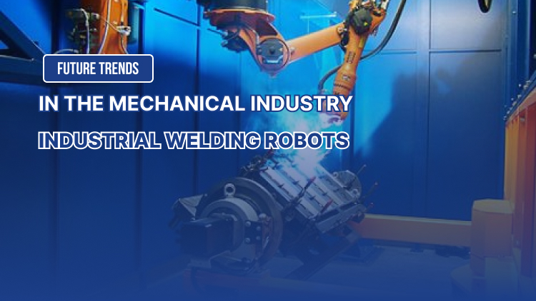 Industrial Welding Robots and Future Trends in the Mechanical Industry