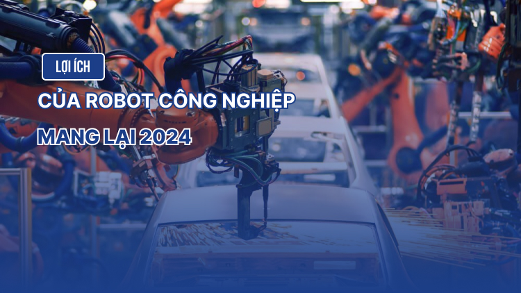 Lợi ích của robot trong công nghiệp mang lại 2024