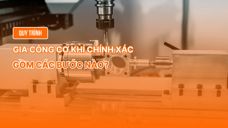 Quy trình gia công cơ khí chính xác gồm các bước nào?