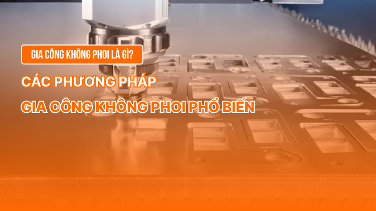 Gia công không phoi là gì? Các phương pháp gia công không phoi phổ biến