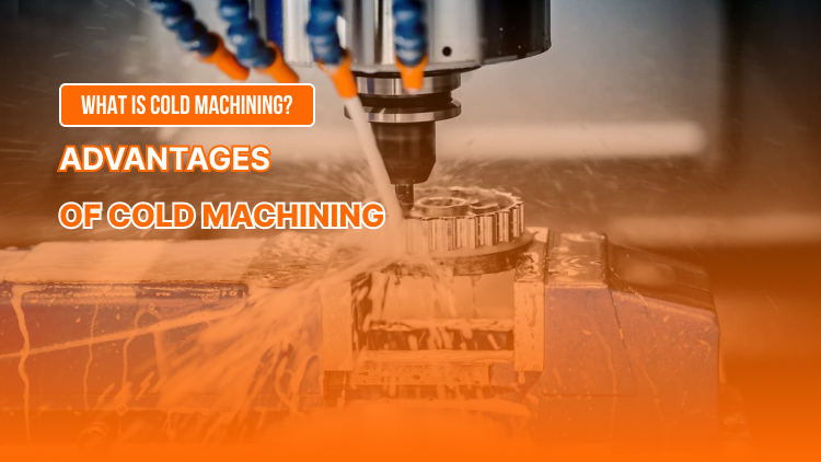 What is Cold Machining? Advantages of Cold Machining