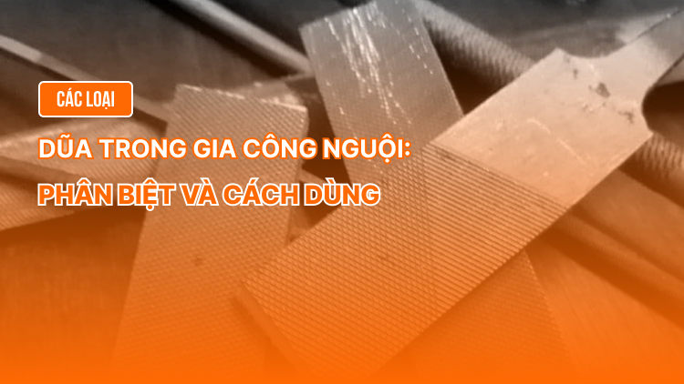 Các loại dũa trong gia công nguội: Phân biệt và cách dùng