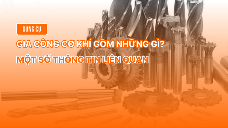 Dụng cụ gia công cơ khí gồm những gì? Một số thông tin liên quan