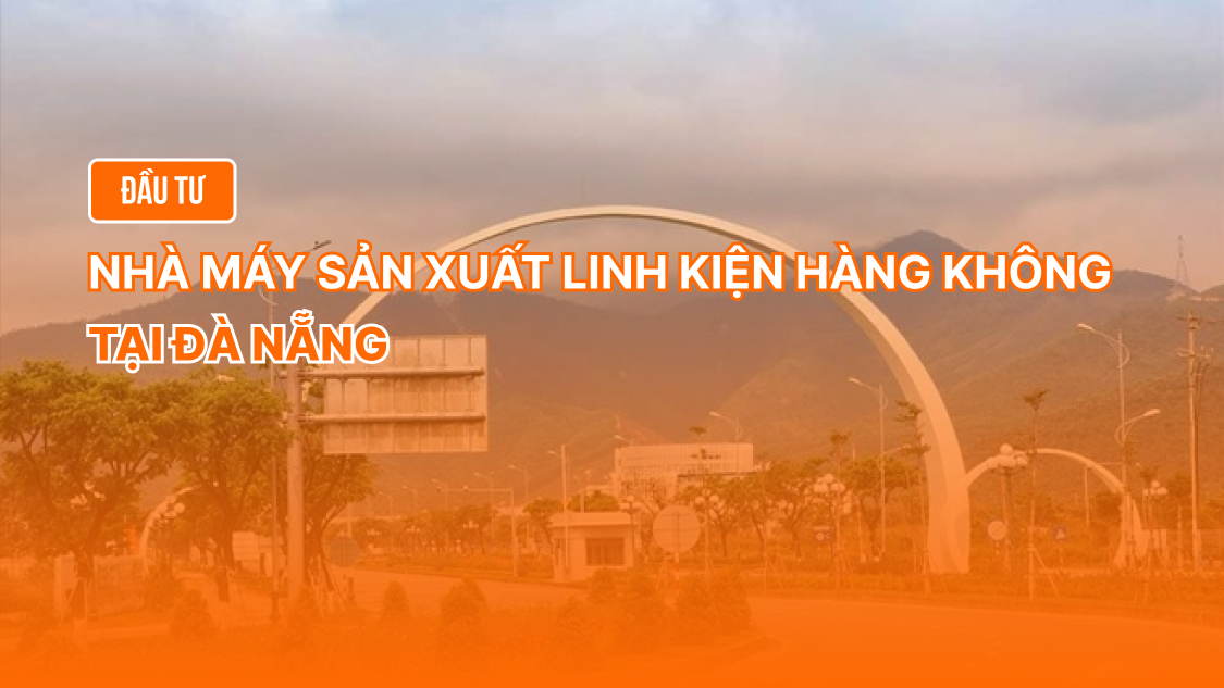 Đầu tư nhà máy sản xuất linh kiện hàng không tại Đà Nẵng: Bước tiến mới trong công nghiệp công nghệ cao