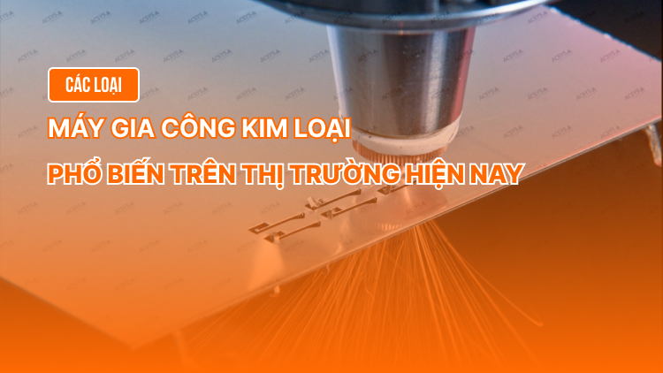 Các loại máy gia công kim loại phổ biến trên thị trường hiện nay