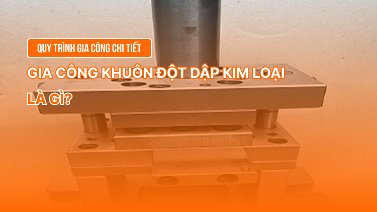 Gia công khuôn đột dập kim loại là gì? Quy trình gia công chi tiết