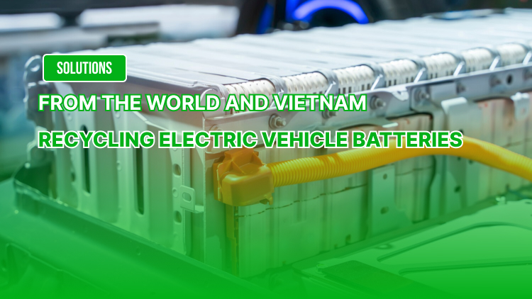 Recycling electric vehicle batteries: Solutions from the world and Vietnam